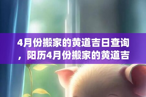 4月份搬家的黄道吉日查询，阳历4月份搬家的黄道吉日查询(4月份搬家的黄道吉日查询2020年)