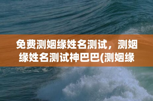 免费测姻缘姓名测试，测姻缘姓名测试神巴巴(测姻缘姓名测试软件)