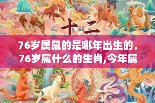 76岁属鼠的是哪年出生的，76岁属什么的生肖,今年属什么(76岁属鼠的是哪年出生的)