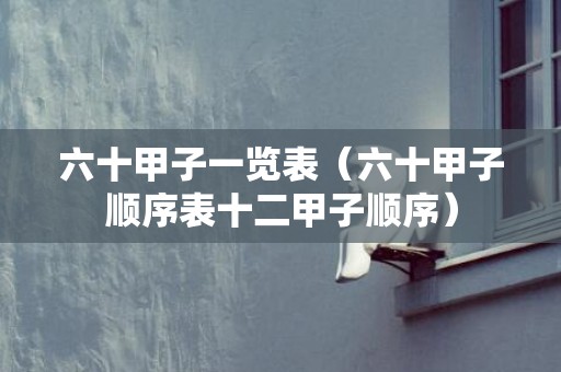 六十甲子一览表（六十甲子顺序表十二甲子顺序）