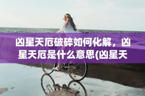 凶星天厄破碎如何化解，凶星天厄是什么意思(凶星天厄破碎如何化解)