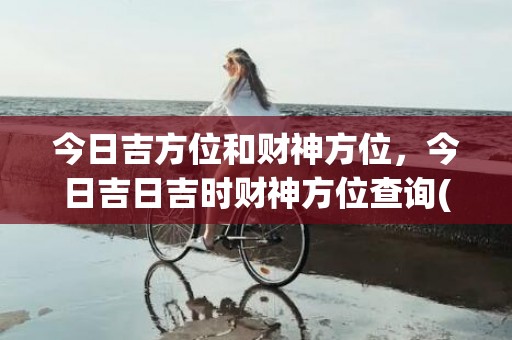 今日吉方位和财神方位，今日吉日吉时财神方位查询(今日打牌财神方位查询)