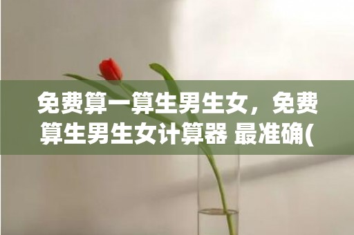 免费算一算生男生女，免费算生男生女计算器 最准确(免费算一算生男生女)