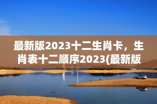 最新版2023十二生肖卡，生肖表十二顺序2023(最新版2023十二生肖波色卡)