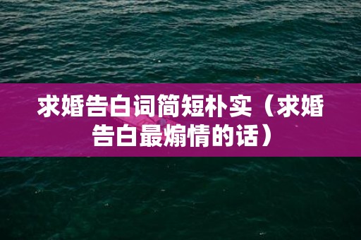 求婚告白词简短朴实（求婚告白最煽情的话）