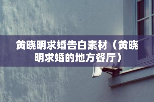 黄晓明求婚告白素材（黄晓明求婚的地方餐厅）