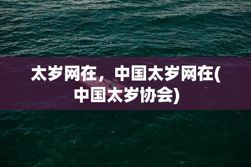 太岁网在，中国太岁网在(中国太岁协会)