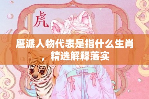 鹰派人物代表是指什么生肖，精选解释落实