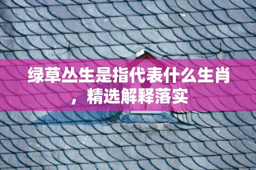 绿草丛生是指代表什么生肖，精选解释落实