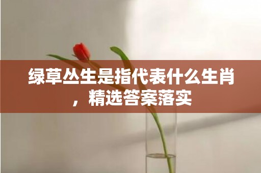 绿草丛生是指代表什么生肖，精选答案落实