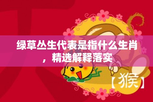 绿草丛生代表是指什么生肖，精选解释落实