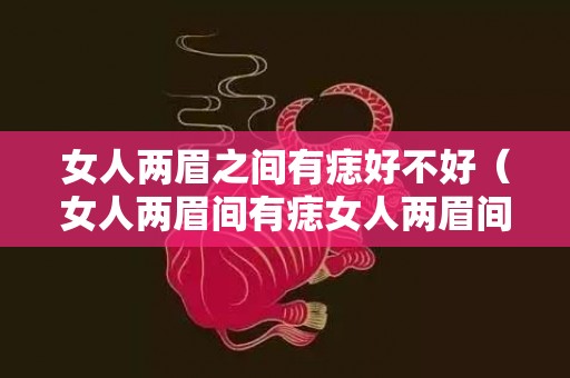女人两眉之间有痣好不好（女人两眉间有痣女人两眉间有痣代表什么）