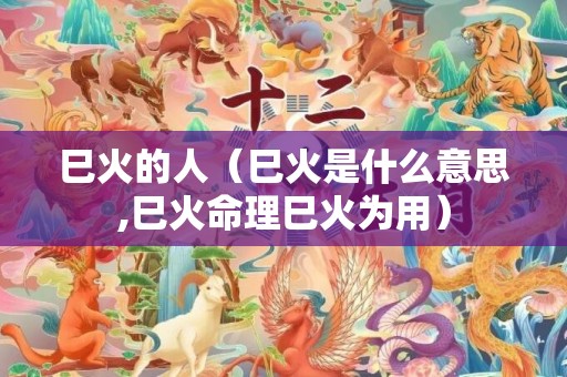 巳火的人（巳火是什么意思,巳火命理巳火为用）