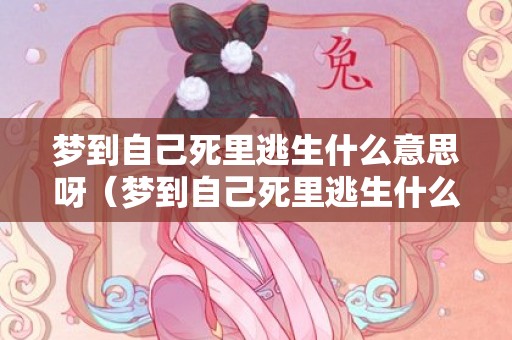 梦到自己死里逃生什么意思呀（梦到自己死里逃生什么意思）