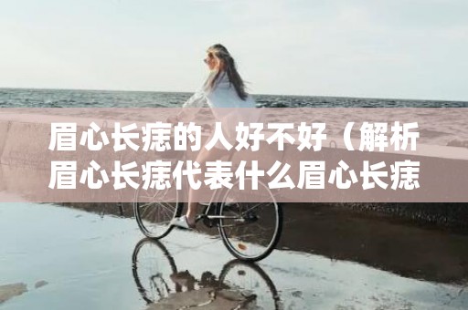 眉心长痣的人好不好（解析眉心长痣代表什么眉心长痣是什么痣）