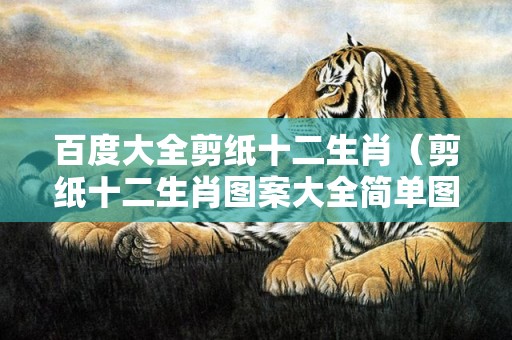 百度大全剪纸十二生肖（剪纸十二生肖图案大全简单图解十二生肖的剪纸图案）