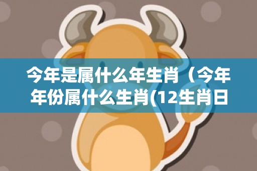 今年是属什么年生肖（今年年份属什么生肖(12生肖日历表)）