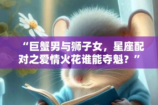 “巨蟹男与狮子女，星座配对之爱情火花谁能夺魁？”