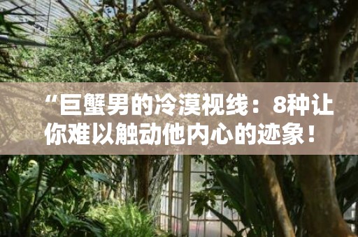 “巨蟹男的冷漠视线：8种让你难以触动他内心的迹象！”