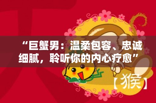 “巨蟹男：温柔包容、忠诚细腻，聆听你的内心疗愈”