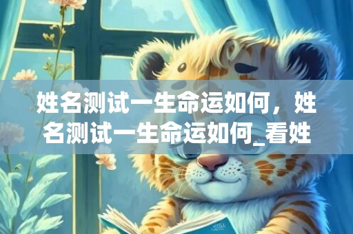 姓名测试一生命运如何，姓名测试一生命运如何_看姓名测试命运 神巴巴测试网(从姓名查看一生命运)