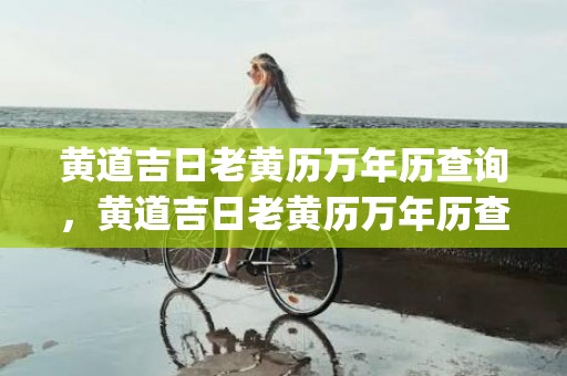 黄道吉日老黄历万年历查询，黄道吉日老黄历万年历查询911(黄道吉日老黄历万年历查询5月份)