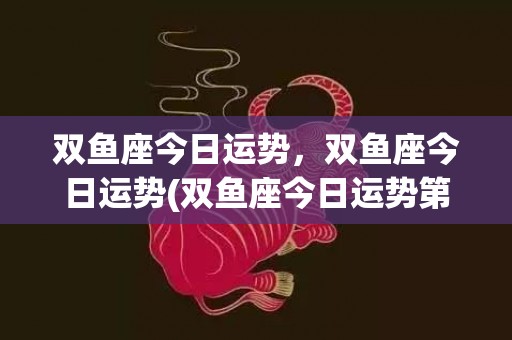 双鱼座今日运势，双鱼座今日运势(双鱼座今日运势第一星座网女)