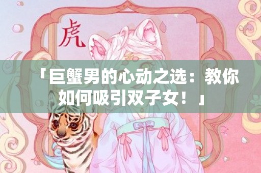 「巨蟹男的心动之选：教你如何吸引双子女！」
