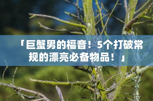 「巨蟹男的福音！5个打破常规的漂亮必备物品！」