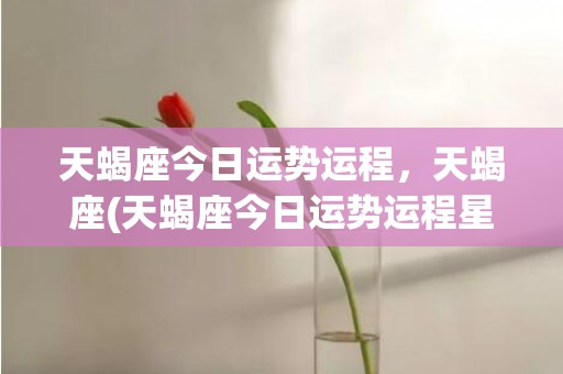 天蝎座今日运势运程，天蝎座(天蝎座今日运势运程星座屋)