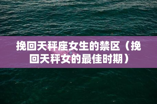 挽回天秤座女生的禁区（挽回天秤女的最佳时期）