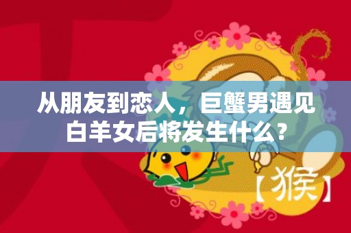 从朋友到恋人，巨蟹男遇见白羊女后将发生什么？