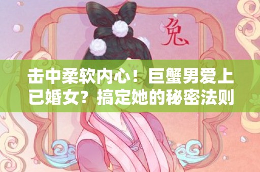 击中柔软内心！巨蟹男爱上已婚女？搞定她的秘密法则！