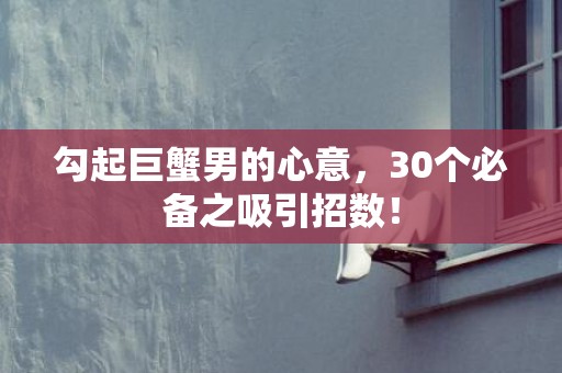 勾起巨蟹男的心意，30个必备之吸引招数！