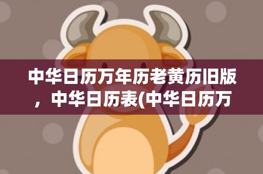 中华日历万年历老黄历旧版，中华日历表(中华日历万年历老黄历旧版2023)