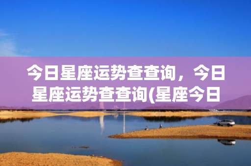 今日星座运势查查询，今日星座运势查查询(星座今日运势)