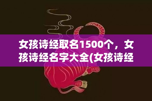 女孩诗经取名1500个，女孩诗经名字大全(女孩诗经取名字大全集属虎)