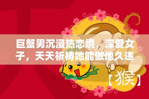 巨蟹男沉浸热恋境，深爱女子，天天祈祷她能做他久违的归宿