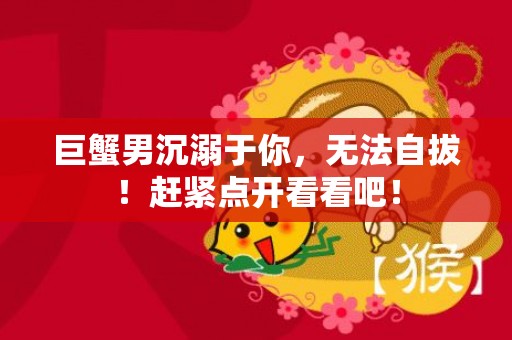 巨蟹男沉溺于你，无法自拔！赶紧点开看看吧！