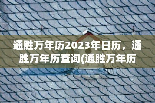 通胜万年历2023年日历，通胜万年历查询(通胜万年历2023黄道吉日)