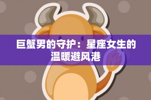 巨蟹男的守护：星座女生的温暖避风港