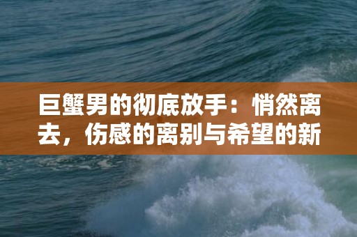 巨蟹男的彻底放手：悄然离去，伤感的离别与希望的新开始