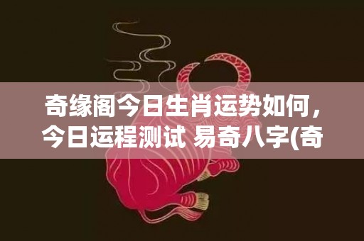 奇缘阁今日生肖运势如何，今日运程测试 易奇八字(奇缘阁生肖运势如何)