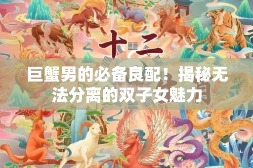 巨蟹男的必备良配！揭秘无法分离的双子女魅力