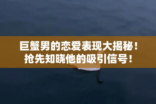 巨蟹男的恋爱表现大揭秘！抢先知晓他的吸引信号！