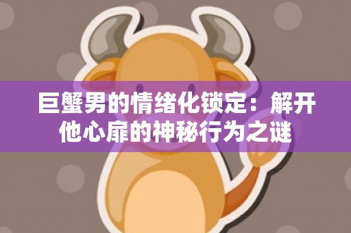 巨蟹男的情绪化锁定：解开他心扉的神秘行为之谜
