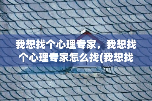 我想找个心理专家，我想找个心理专家怎么找(我想找个厨师怎么联系)