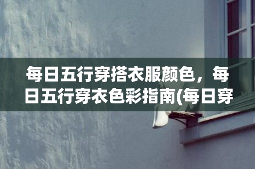 每日五行穿搭衣服颜色，每日五行穿衣色彩指南(每日穿对五行衣服)