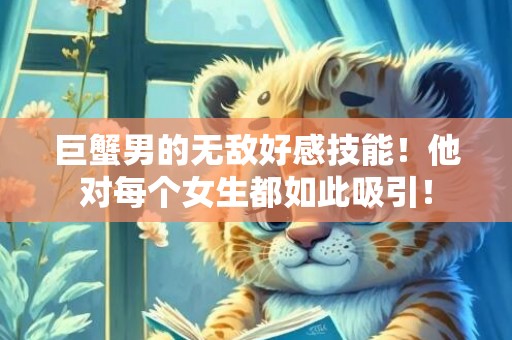 巨蟹男的无敌好感技能！他对每个女生都如此吸引！
