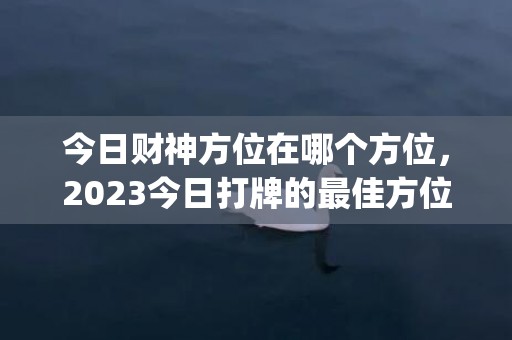 今日财神方位在哪个方位，2023今日打牌的最佳方位(今日财神方位在哪个方位打牌)